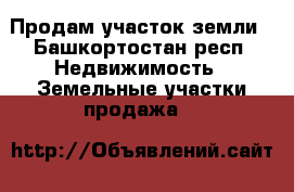 Продам участок земли - Башкортостан респ. Недвижимость » Земельные участки продажа   